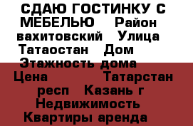 СДАЮ ГОСТИНКУ С МЕБЕЛЬЮ  › Район ­ вахитовский › Улица ­ Татаостан › Дом ­ 53 › Этажность дома ­ 9 › Цена ­ 8 000 - Татарстан респ., Казань г. Недвижимость » Квартиры аренда   